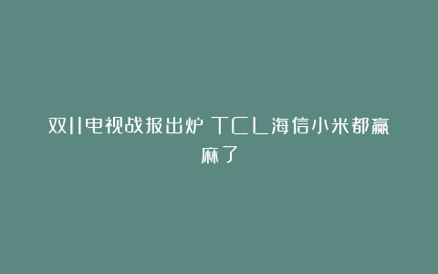 双11电视战报出炉！TCL海信小米都赢麻了
