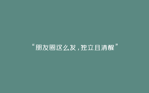 “朋友圈这么发，独立且清醒”