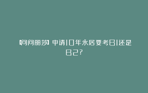 【问问丽莎】申请10年永居要考B1还是B2?
