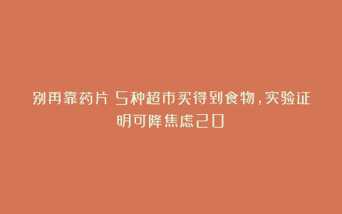 别再靠药片！5种超市买得到食物，实验证明可降焦虑20%
