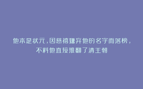他本是状元，因慈禧嫌弃他的名字而落榜，不料他直接推翻了清王朝