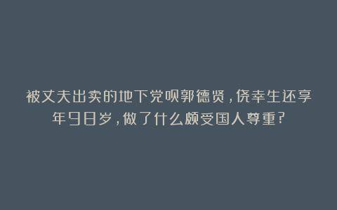 被丈夫出卖的地下党员郭德贤，侥幸生还享年98岁，做了什么颇受国人尊重?