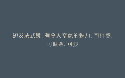 短发法式烫、有令人窒息的魅力、可性感、可温柔、可浪