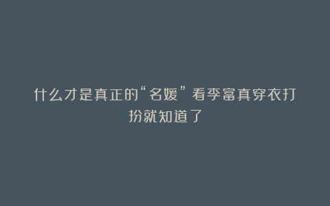 什么才是真正的“名媛”？看李富真穿衣打扮就知道了