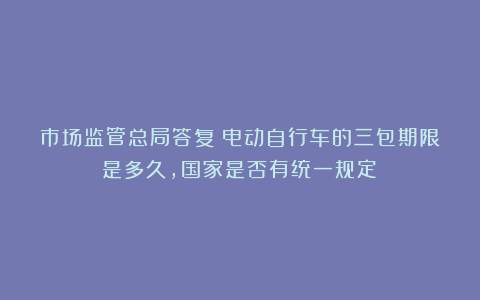 市场监管总局答复：电动自行车的三包期限是多久，国家是否有统一规定？