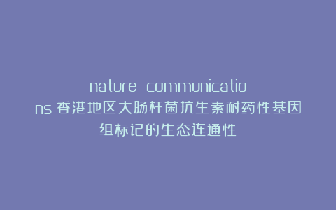 nature communications｜香港地区大肠杆菌抗生素耐药性基因组标记的生态连通性
