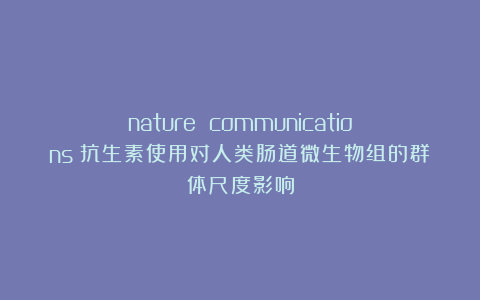 nature communications｜抗生素使用对人类肠道微生物组的群体尺度影响
