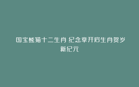 《国宝熊猫十二生肖》纪念章开启生肖贺岁新纪元