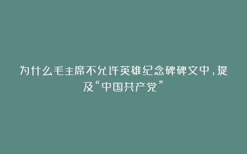 为什么毛主席不允许英雄纪念碑碑文中,提及“中国共产党”?