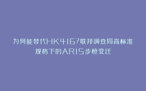 为何能替代HK416?联邦调查局高标准规格下的AR15步枪变迁