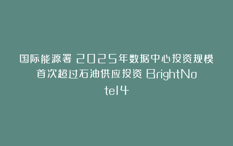 国际能源署:2025年数据中心投资规模首次超过石油供应投资|BrightNote14