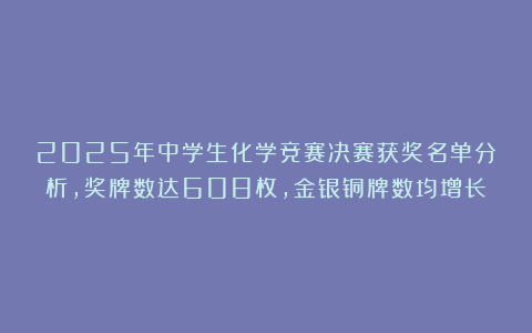 2025年中学生化学竞赛决赛获奖名单分析，奖牌数达608枚，金银铜牌数均增长