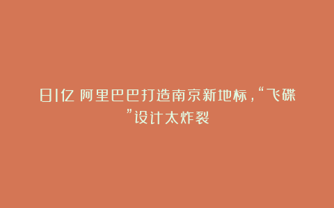 81亿！阿里巴巴打造南京新地标，“飞碟”设计太炸裂