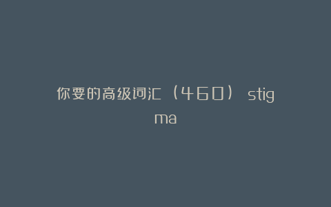 你要的高级词汇 (460)： stigma