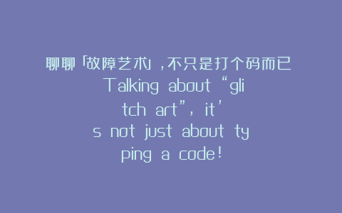 聊聊「故障艺术」，不只是打个码而已！  Talking about “glitch art”, it’s not just about typing a code!