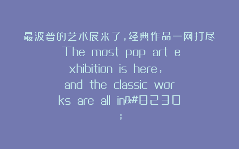 最波普的艺术展来了，经典作品一网打尽  The most pop art exhibition is here, and the classic works are all in…