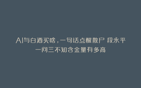 AI与白酒买啥，一句话点醒散户！段永平一问三不知含金量有多高？
