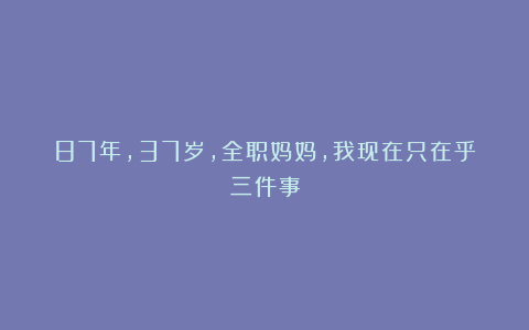 87年，37岁，全职妈妈，我现在只在乎三件事