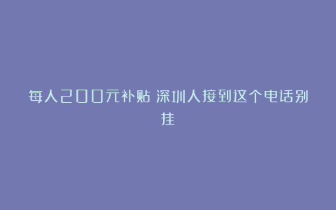 每人200元补贴！深圳人接到这个电话别挂！