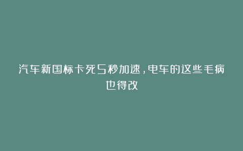 汽车新国标卡死5秒加速，电车的这些毛病也得改
