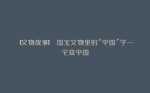 【文物故事】 国宝文物里的“中国”字—宅兹中国