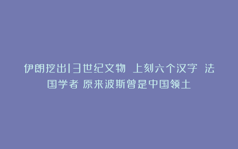 伊朗挖出13世纪文物 上刻六个汉字 法国学者：原来波斯曾是中国领土