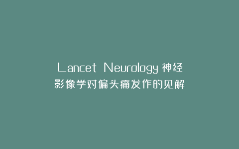 Lancet Neurology:神经影像学对偏头痛发作的见解