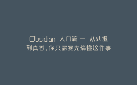 Obsidian 入门篇（一）：从劝退到真香，你只需要先搞懂这件事