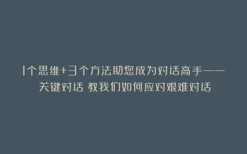 1个思维+3个方法助您成为对话高手——《关键对话》教我们如何应对艰难对话