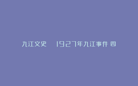 九江文史 | 1927年九江事件（四）