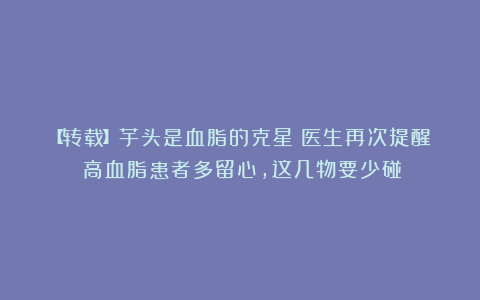 【转载】芋头是血脂的克星？医生再次提醒：高血脂患者多留心，这几物要少碰！