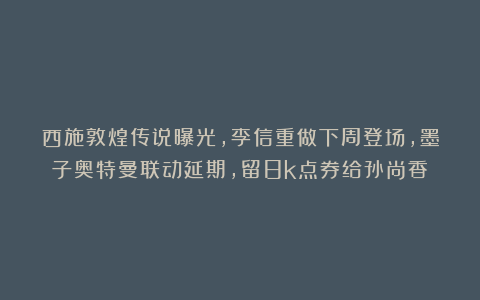 西施敦煌传说曝光，李信重做下周登场，墨子奥特曼联动延期，留8k点券给孙尚香