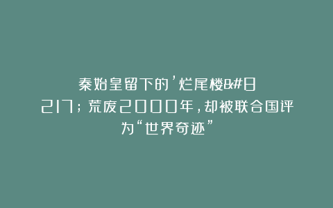秦始皇留下的’烂尾楼’：荒废2000年，却被联合国评为“世界奇迹”