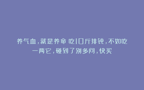 养气血，就是养命！吃10斤排骨，不如吃一两它，碰到了别多问，快买！