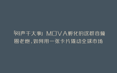 「闷声干大事」：MOVA孵化的这群音频圈老炮，如何用一张卡片撬动全球市场？
