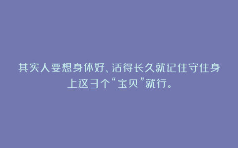 其实人要想身体好、活得长久就记住守住身上这3个“宝贝”就行。