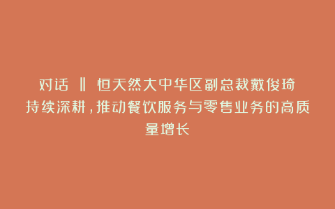 对话 ‖ 恒天然大中华区副总裁戴俊琦：持续深耕，推动餐饮服务与零售业务的高质量增长