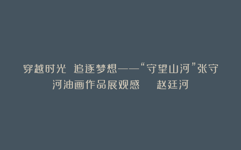 穿越时光 追逐梦想——“守望山河”张守河油画作品展观感 | 赵廷河