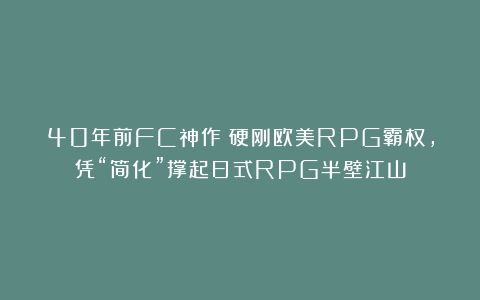 40年前FC神作：硬刚欧美RPG霸权，凭“简化”撑起日式RPG半壁江山