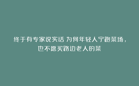 终于有专家说实话！为何年轻人宁跑菜场，也不愿买路边老人的菜？
