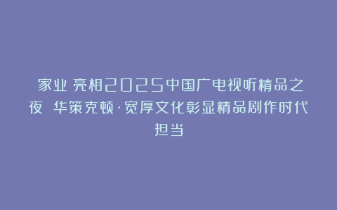 《家业》亮相2025中国广电视听精品之夜 华策克顿·宽厚文化彰显精品剧作时代担当