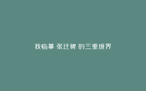我临摹《张迁碑》的三重境界