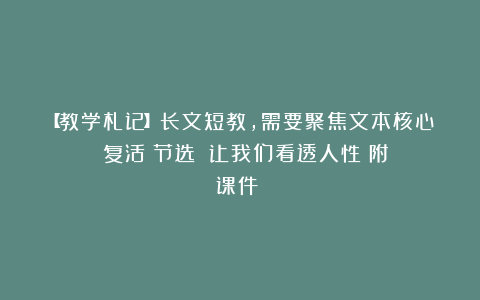 【教学札记】长文短教，需要聚焦文本核心：《复活（节选）》让我们看透人性（附《课件》）