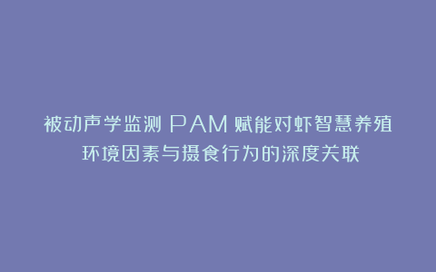 被动声学监测（PAM）赋能对虾智慧养殖：环境因素与摄食行为的深度关联！