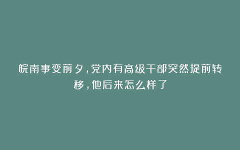 皖南事变前夕，党内有高级干部突然提前转移，他后来怎么样了