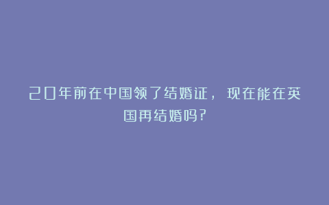 20年前在中国领了结婚证, 现在能在英国再结婚吗?