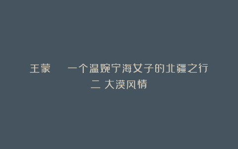 王蒙 | 一个温婉宁海女子的北疆之行（二）大漠风情