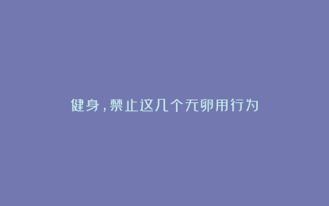 健身，禁止这几个无卵用行为