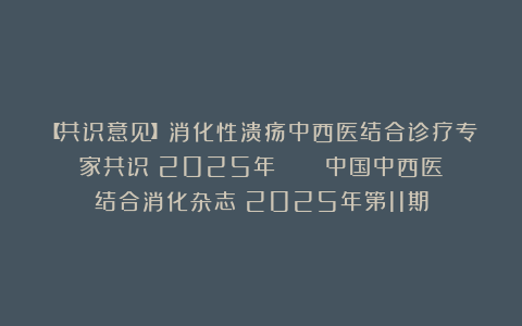【共识意见】消化性溃疡中西医结合诊疗专家共识（2025年） | 《中国中西医结合消化杂志》2025年第11期