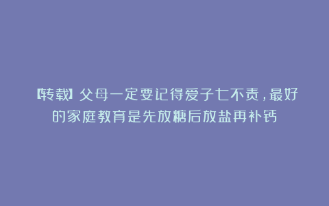 【转载】父母一定要记得爱子七不责，最好的家庭教育是先放糖后放盐再补钙